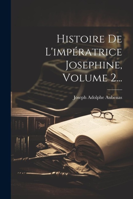 Histoire De L'impératrice Josephine, Volume 2... - Joseph Adolphe Aubenas