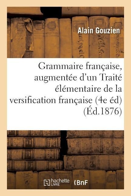 Grammaire Française, 4e Édition, Augmentée d'Un Traité Élémentaire de la Versification Française - Alain Gouzien