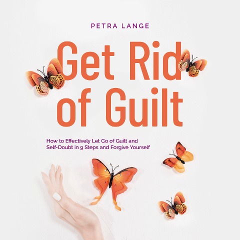 Get Rid of Guilt: How to Effectively Let Go of Guilt and Self-Doubt in 9 Steps and Forgive Yourself - Petra Lange