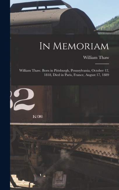 In Memoriam: William Thaw. Born in Pittsburgh, Pennsylvania, October 12, 1818, Died in Paris, France, August 17, 1889 - William Thaw