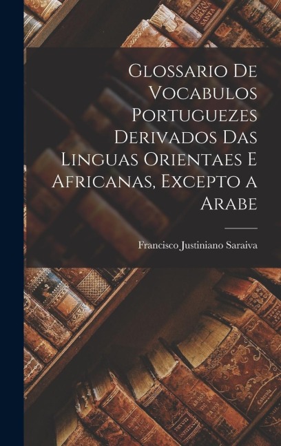 Glossario De Vocabulos Portuguezes Derivados Das Linguas Orientaes E Africanas, Excepto a Arabe - Francisco Justiniano Saraiva