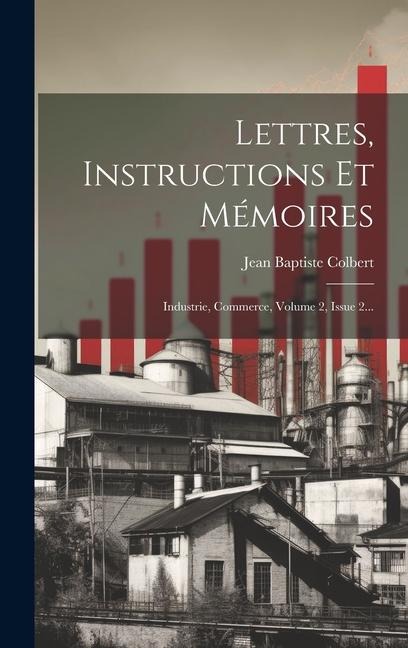 Lettres, Instructions Et Mémoires: Industrie, Commerce, Volume 2, Issue 2... - Jean Baptiste Colbert
