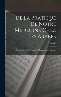 De La Pratique De Notre Médecine Chez Les Arabes: Vocabulaire Arabe-Français D'Expressions Médicales - C. Dercle