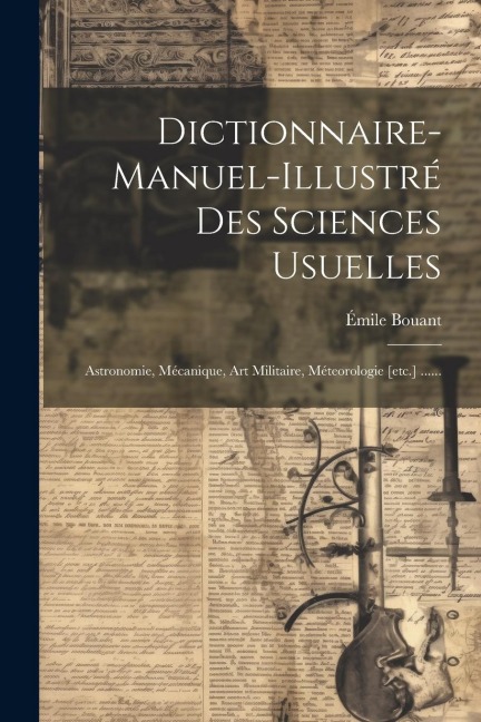 Dictionnaire-manuel-illustré Des Sciences Usuelles: Astronomie, Mécanique, Art Militaire, Méteorologie [etc.] ...... - Émile Bouant