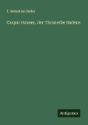 Cover-Bild zum Titel 'Caspar Hauser, der Thronerbe Badens' von 'F. Sebastian Seiler'