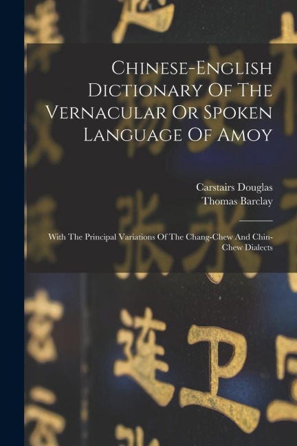 Chinese-english Dictionary Of The Vernacular Or Spoken Language Of Amoy: With The Principal Variations Of The Chang-chew And Chin-chew Dialects - Carstairs Douglas, Thomas Barclay