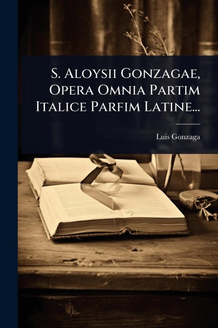 S. Aloysii Gonzagae, Opera Omnia Partim Italice Parfim Latine... - Luis Gonzaga