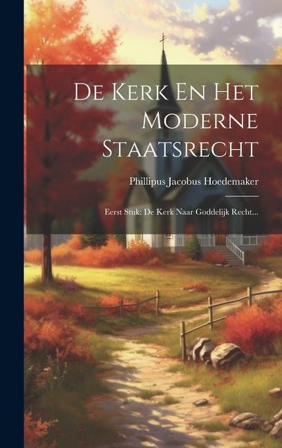 De Kerk En Het Moderne Staatsrecht: Eerst Stuk: De Kerk Naar Goddelijk Recht... - Phillipus Jacobus Hoedemaker