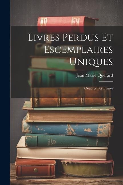 Livres Perdus Et Escemplaires Uniques: Oeuvres Posthumes - Jean Marie Querard