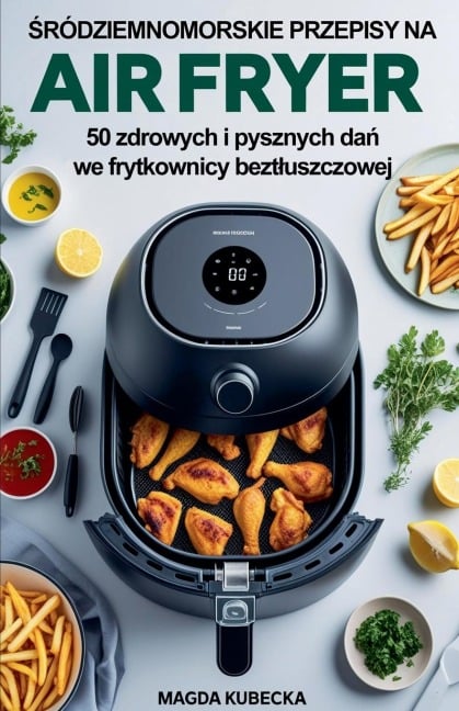 ¿ródziemnomorskie przepisy na Air Fryer. 50 zdrowych i pysznych da¿ we frytkownicy bezt¿uszczowej - Magda Kubecka