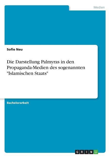 Die Darstellung Palmyras  in den Propaganda-Medien des sogenannten "Islamischen Staats" - Sofie Neu