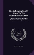 The Subordination Of Kings To The Supremacy Of Christ: A Sermon Preached On Occasion Of The Interment Of George The Third - Joseph D'Arcy Sirr