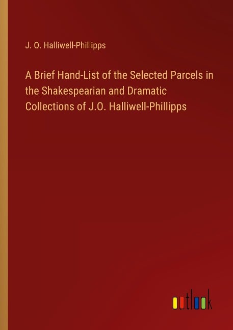 A Brief Hand-List of the Selected Parcels in the Shakespearian and Dramatic Collections of J.O. Halliwell-Phillipps - J. O. Halliwell-Phillipps