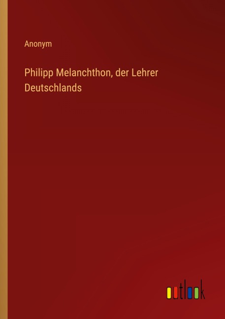 Philipp Melanchthon, der Lehrer Deutschlands - Anonym