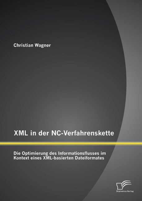 XML in der NC-Verfahrenskette: Die Optimierung des Informationsflusses im Kontext eines XML-basierten Dateiformates - Christian Wagner