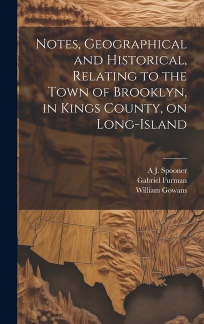 Notes, Geographical and Historical, Relating to the Town of Brooklyn, in Kings County, on Long-Island - Gabriel Furman, A. J. Spooner, William Gowans
