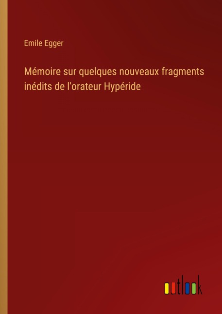 Mémoire sur quelques nouveaux fragments inédits de l'orateur Hypéride - Emile Egger