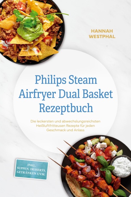 Philips Steam Airfryer Dual Basket Rezeptbuch: Die leckersten und abwechslungsreichsten Heißluftfritteusen Rezepte für jeden Geschmack und Anlass - inkl. Suppen, Desserts, Getränken uvm. - Hannah Westphal