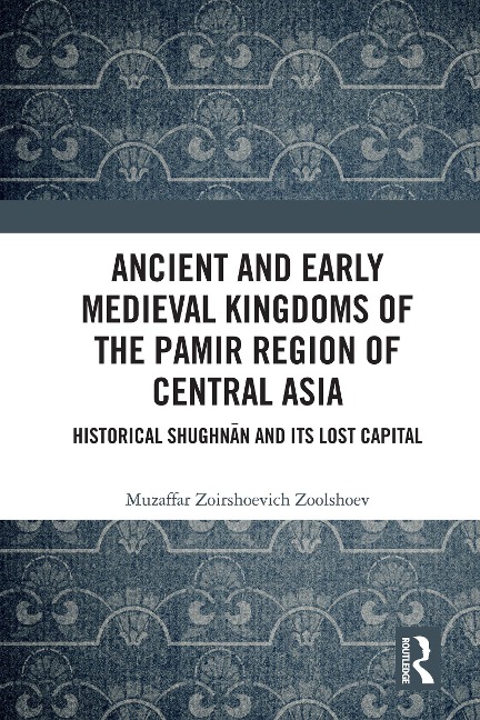 Ancient and Early Medieval Kingdoms of the Pamir Region of Central Asia - Muzaffar Zoirshoevich Zoolshoev
