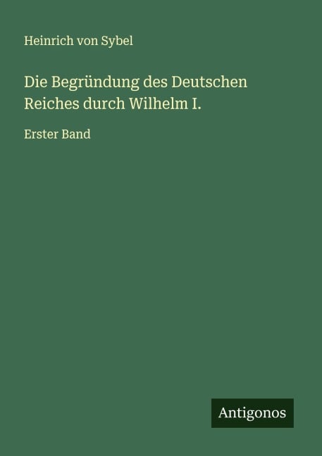 Die Begründung des Deutschen Reiches durch Wilhelm I. - Heinrich Von Sybel