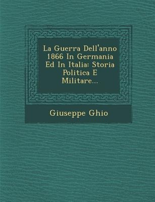 La Guerra Dell'anno 1866 in Germania Ed in Italia: Storia Politica E Militare... - Giuseppe Ghio