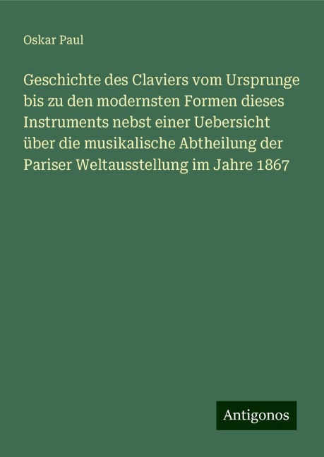 Geschichte des Claviers vom Ursprunge bis zu den modernsten Formen dieses Instruments nebst einer Uebersicht über die musikalische Abtheilung der Pariser Weltausstellung im Jahre 1867 - Oskar Paul