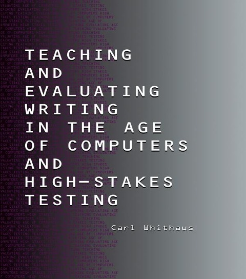 Teaching and Evaluating Writing in the Age of Computers and High-Stakes Testing - Carl Whithaus