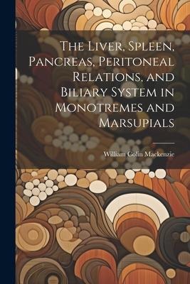 The Liver, Spleen, Pancreas, Peritoneal Relations, and Biliary System in Monotremes and Marsupials - William Colin Mackenzie