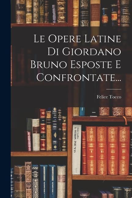 Le Opere Latine Di Giordano Bruno Esposte E Confrontate... - Felice Tocco
