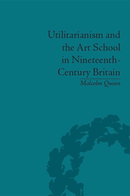 Utilitarianism and the Art School in Nineteenth-Century Britain - Malcolm Quinn