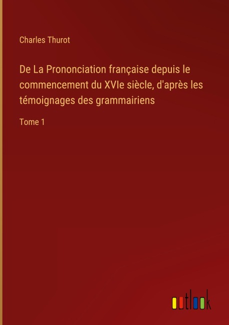De La Prononciation française depuis le commencement du XVIe siècle, d'après les témoignages des grammairiens - Charles Thurot