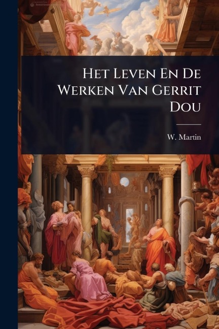 Het Leven En De Werken Van Gerrit Dou - W. Martin