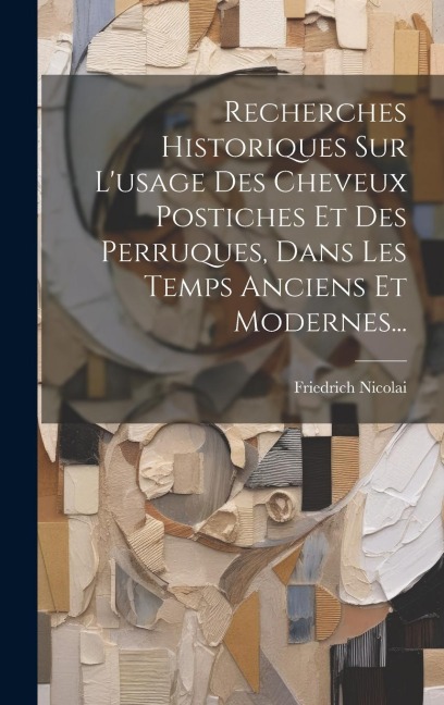 Recherches Historiques Sur L'usage Des Cheveux Postiches Et Des Perruques, Dans Les Temps Anciens Et Modernes... - Friedrich Nicolai