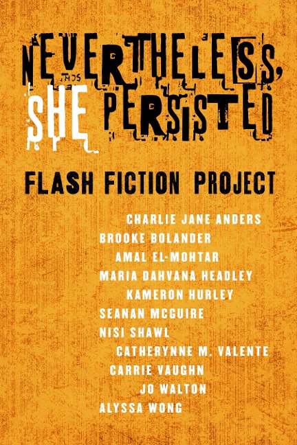 Nevertheless She Persisted: Flash Fiction Project - Charlie Jane Anders, Jo Walton, Alyssa Wong, Brooke Bolander, Amal El-Mohtar
