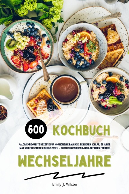 Wechseljahre Kochbuch: 600 kalorienbewusste Rezepte für hormonelle Balance, besseren Schlaf, gesunde Haut und ein starkes Immunsystem - köstlich genießen und Wohlbefinden fördern - Emily J. Wilson