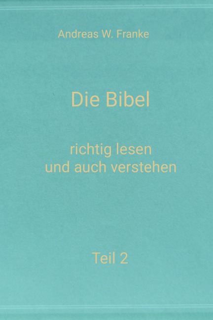 Die Bibel - richtig lesen und auch verstehen Teil 2 - Andreas W. Franke