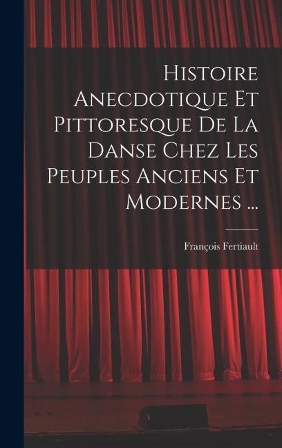 Histoire Anecdotique Et Pittoresque De La Danse Chez Les Peuples Anciens Et Modernes ... - François Fertiault