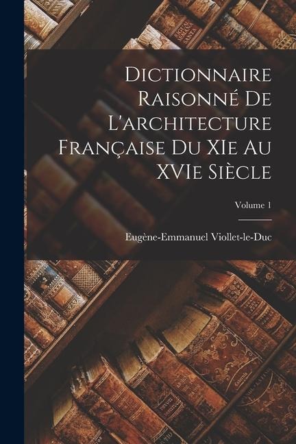 Dictionnaire raisonné de l'architecture française du XIe au XVIe siècle; Volume 1 - Eugène-Emman Viollet-Le-Duc