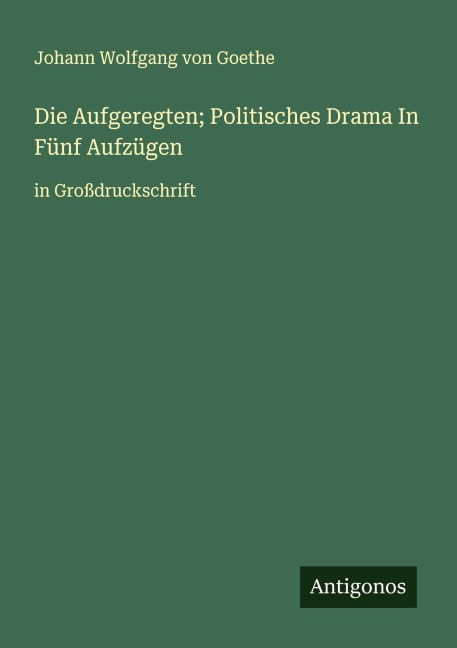 Die Aufgeregten; Politisches Drama In Fünf Aufzügen - Johann Wolfgang von Goethe