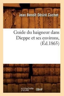 Guide Du Baigneur Dans Dieppe Et Ses Environs, (Éd.1865) - Jean Benoît Désiré Cochet