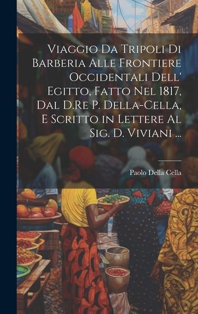 Viaggio Da Tripoli Di Barberia Alle Frontiere Occidentali Dell' Egitto, Fatto Nel 1817, Dal D.Re P. Della-Cella, E Scritto in Lettere Al Sig. D. Vivia - Paolo Della Cella