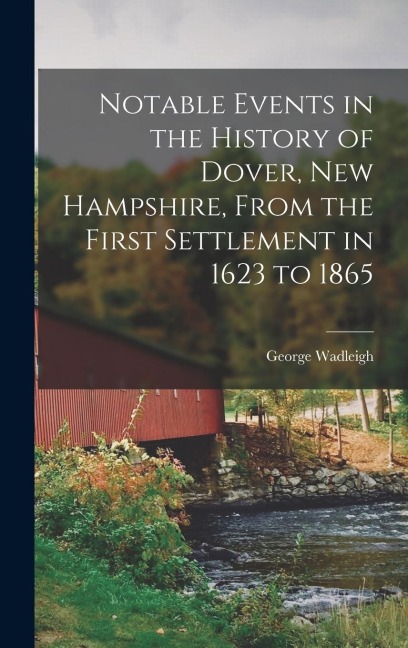 Notable Events in the History of Dover, New Hampshire, From the First Settlement in 1623 to 1865 - Wadleigh George
