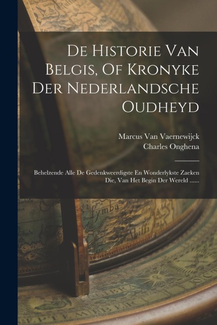 De Historie Van Belgis, Of Kronyke Der Nederlandsche Oudheyd: Behelzende Alle De Gedenkweerdigste En Wonderlykste Zaeken Die, Van Het Begin Der Wereld - Marcus Van Vaernewijck, Charles Onghena