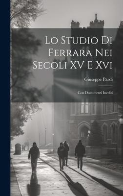 Lo Studio Di Ferrara Nei Secoli XV E Xvi: Con Documenti Inediti - Giuseppe Pardi