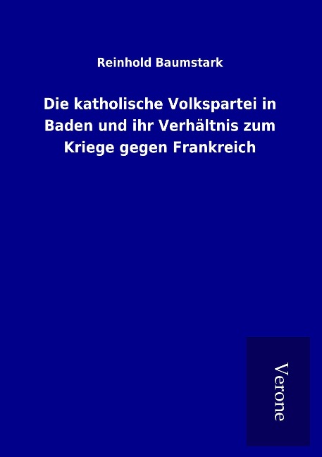 Die katholische Volkspartei in Baden und ihr Verhältnis zum Kriege gegen Frankreich - Reinhold Baumstark
