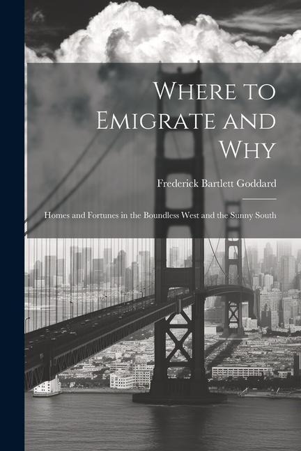 Where to Emigrate and Why: Homes and Fortunes in the Boundless West and the Sunny South - Frederick Bartlett Goddard