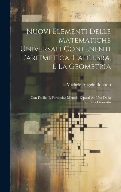 Nuovi Elementi Delle Matematiche Universali Contenenti L'aritmetica, L'algebra, E La Geometria: Con Facile, E Particolar Metodo Esposti Ad Uso Della S - Michele Angelo Bonotto