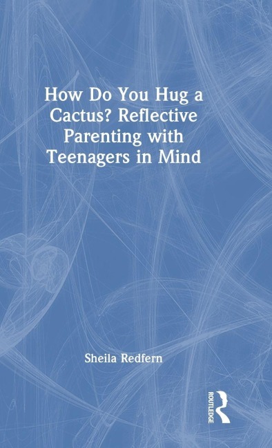 How Do You Hug a Cactus? Reflective Parenting with Teenagers in Mind - Sheila Redfern