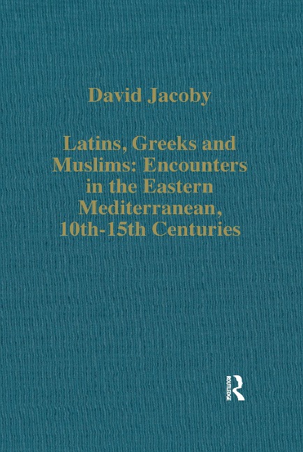 Latins, Greeks and Muslims: Encounters in the Eastern Mediterranean, 10th-15th Centuries - David Jacoby
