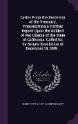 Letter From the Secretary of the Treasury, Transmitting a Further Report Upon the Subject of war Claims of the State of California, Called for by Sena - 